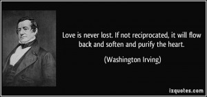 Love is never lost. If not reciprocated, it will flow back and soften ...