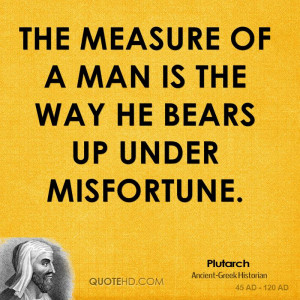 The measure of a man is the way he bears up under misfortune.
