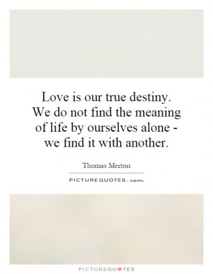Love is our true destiny. We do not find the meaning of life by ...