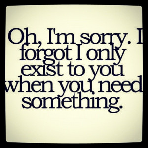 Oh, I'm sorry. I forgot I only exist when you need something. - @ ...