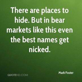 Mark Foster - There are places to hide. But in bear markets like this ...