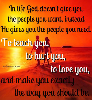 life, God doesn't give you the people you want, instead He gives you ...