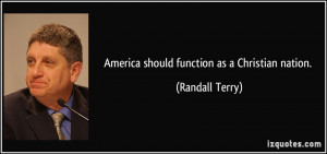 America should function as a Christian nation. - Randall Terry