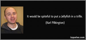 It would be spiteful to put a Jellyfish in a trifle. - Karl Pilkington