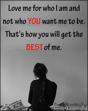... not who YOU want me to be. That’s how you will get the BEST of me