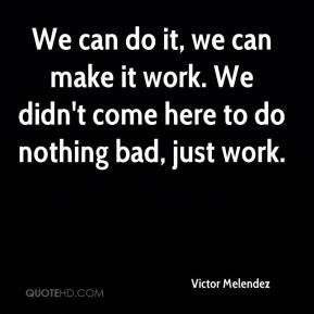 We can do it, we can make it work. We didn't come here to do nothing ...