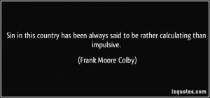 ... said to be rather calculating than impulsive. - Frank Moore Colby