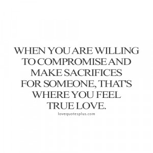 ... make sacrifices for someone, that’s where you feel true love