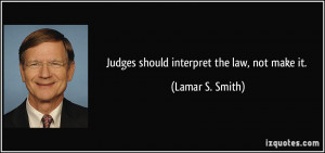 Judges should interpret the law, not make it. - Lamar S. Smith