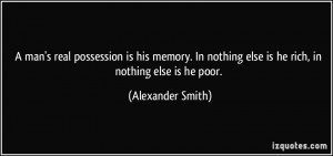 ... nothing else is he rich, in nothing else is he poor. - Alexander Smith