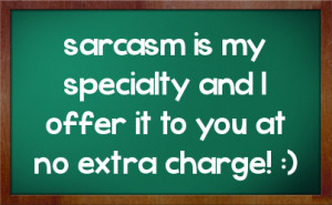 sarcasm is my specialty and I offer it to you at no extra charge! :)