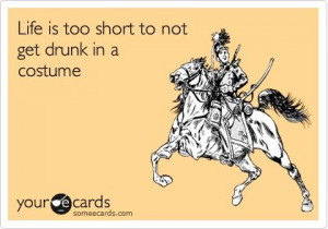 Funny Halloween Ecard: Life is too short to not get drunk in a costume ...