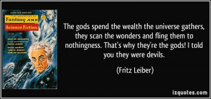 The gods spend the wealth the universe gathers, they scan the wonders ...