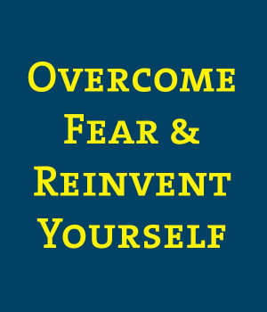 Overcome Fear and Reinvent Yourself