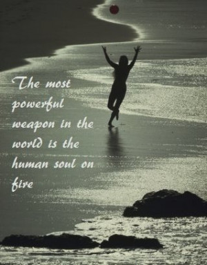 The most powerful weapon in the world is the human soul on fire.