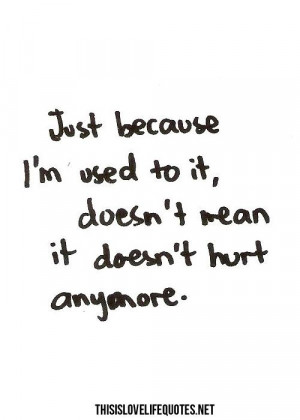used to it doesn't mean it doesn't hurt anymore.: Love Quote ...