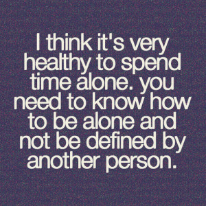 very healthy to spend time alone. you need to know how to be alone ...