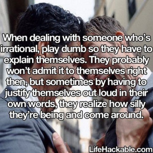 Irrational people....the key here is to play dumb.....