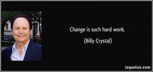 Change is such hard work. - Billy Crystal