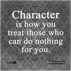 Character is how you treat those who can do nothing for you. More