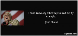 don't know any other way to lead but by example. - Don Shula