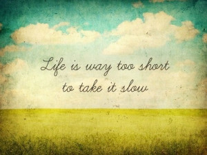 life is way too short to take it slow