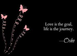 Love is the goal, life is the journey.