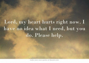 hurts right now. I have no idea what I need, but you do. Please help ...