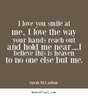 ... me, i love the way your hands reach.. Sarah McLachlan top love quote