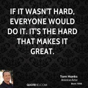 ... everyone would do it. It's the hard that makes it great. - Tom Hanks