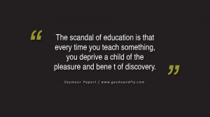 Quotes on Education The scandal of education is that every time you ...