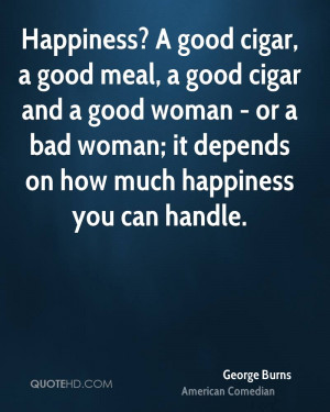 happiness a good cigar a good meal and a good woman or a bad woman it