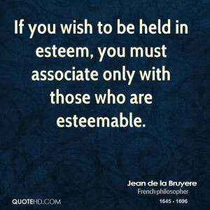 If you wish to be held in esteem, you must associate only with those ...