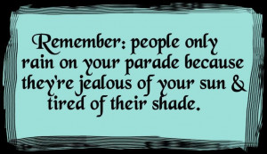 Remember people only rain on your parade because they are jealous