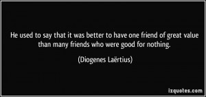 He used to say that it was better to have one friend of great value ...