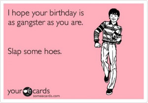 ... Ecard: I hope your birthday is as gangster as you are. Slap some hoes