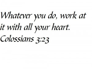 Whatever you do, work at it with all your heart. Colossians 3:23 ...