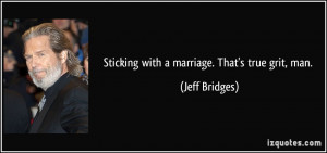 Sticking with a marriage. That's true grit, man. - Jeff Bridges