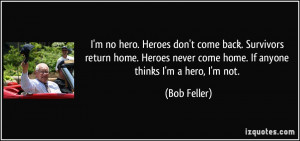 ... Heroes never come home. If anyone thinks I'm a hero, I'm not. - Bob