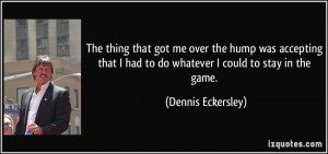 ... had to do whatever I could to stay in the game. - Dennis Eckersley