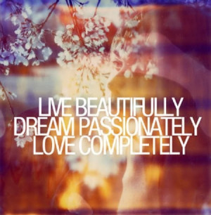 live, dream, love. beautifully, passionately, completely. daily.