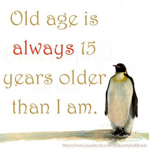 Old age is always 15 years older than I am