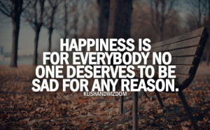 Happiness is for everybody no one deserves to be sad for any reason.