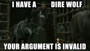 Game of Thrones- I have a direwolf, your argument is invalid.