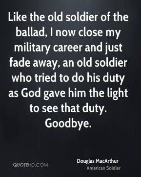 Like the old soldier of the ballad, I now close my military career and ...
