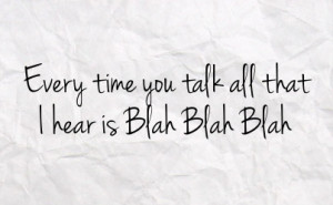 every time you talk all that i hear is blah blah blah