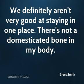 Brent Smith - We definitely aren't very good at staying in one place ...