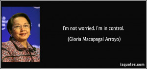 not worried. I'm in control. - Gloria Macapagal Arroyo