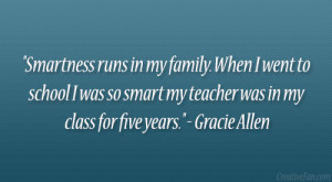 ... smart my teacher was in my class for five years.” – Gracie Allen