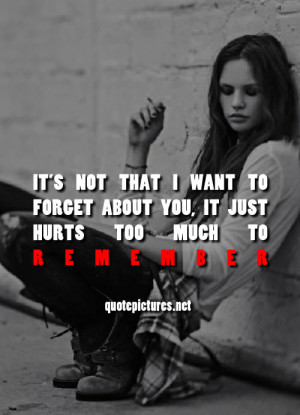 Quotes It's not that I wnat to forget about you, it just hurts too ...